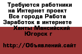 Требуются работники на Интернет-проект - Все города Работа » Заработок в интернете   . Ханты-Мансийский,Югорск г.
